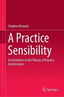 A Practice Sensibility: An Invitation to the Theory of Practice Architectures by Stephen Kemmis