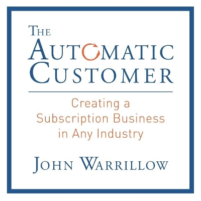 The The Automatic Customer: Creating a Subscription Business in Any Industry by John Warrillow