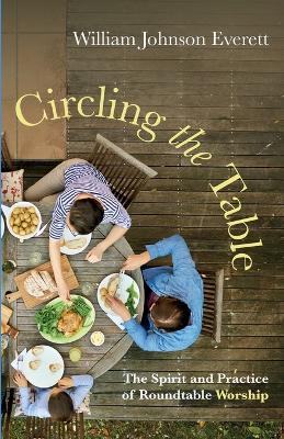 Circling the Table: The Spirit and Practice of Roundtable Worship by William Johnson Everett