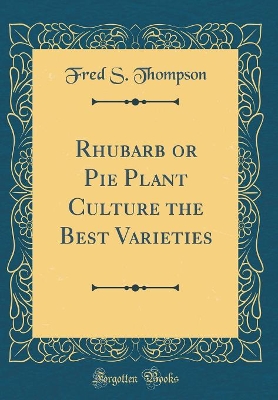 Rhubarb or Pie Plant Culture the Best Varieties (Classic Reprint) by Fred S Thompson