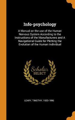 Info-Psychology: A Manual on the Use of the Human Nervous System According to the Instructions of the Manufacturers and a Navigational Guide for Plotting the Evolution of the Human Individual by Timothy Leary