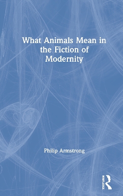 What Animals Mean in the Fiction of Modernity by Philip Armstrong