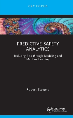 Predictive Safety Analytics: Reducing Risk through Modeling and Machine Learning by Robert Stevens