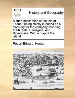A Short Description of the Isle of Thanet; Being Chiefly Intended as a Directory for the Company Resorting to Margate, Ramsgate, and Broadstairs. with a Map of the Island. book