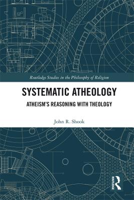 Systematic Atheology: Atheism’s Reasoning with Theology by John R. Shook