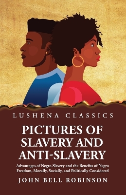 Pictures of Slavery and Anti-Slavery Advantages of Negro Slavery and the Benefits of Negro Freedom, Morally, Socially, and Politically Considered by John Bell Robinson