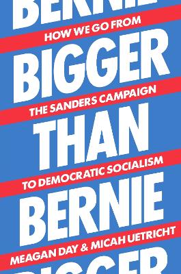 Bigger Than Bernie: How We Go from the Sanders Campaign to Democratic Socialism by Meagan Day