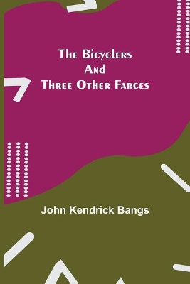 The Bicyclers and Three Other Farces by John Kendrick Bangs