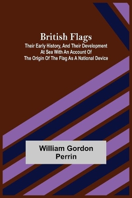 British Flags: Their Early History, and Their Development at Sea With an Account of the Origin of the Flag as a National Device book