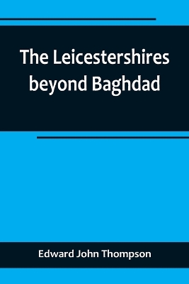 The Leicestershires beyond Baghdad by Edward John Thompson