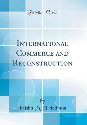 International Commerce and Reconstruction (Classic Reprint) by Elisha M. Friedman