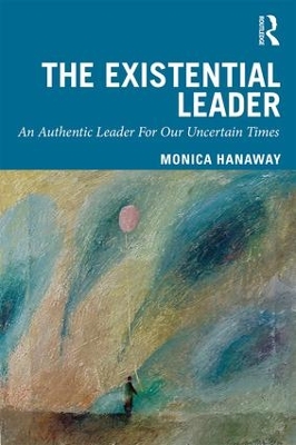 The Existential Leader: An Authentic Leader For Our Uncertain Times by Monica Hanaway