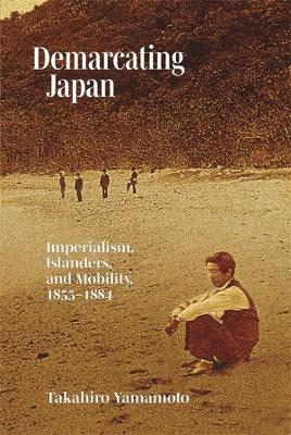 Demarcating Japan: Imperialism, Islanders, and Mobility, 1855–1884 book