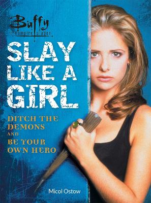 Buffy the Vampire Slayer: Slay Like a Girl: Ditch the Demons and Be Your Own Hero book