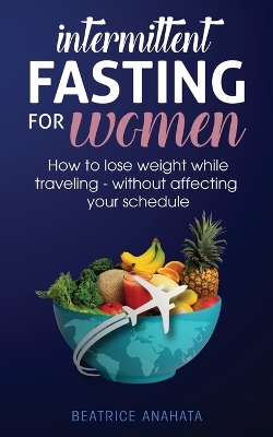 Intermittent Fasting for Women: How to Lose Weight while traveling - Without Affecting Your Schedule book