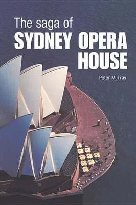 The The Saga of Sydney Opera House: The Dramatic Story of the Design and Construction of the Icon of Modern Australia by Peter Murray