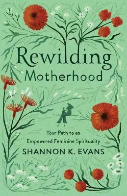 Rewilding Motherhood – Your Path to an Empowered Feminine Spirituality book