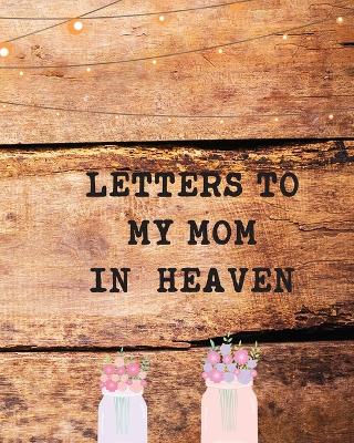 Letters To My Mom In Heaven: Wonderful Mom Heart Feels Treasure Keepsake Memories Grief Journal Our Story Dear Mom For Daughters For Sons by Patricia Larson