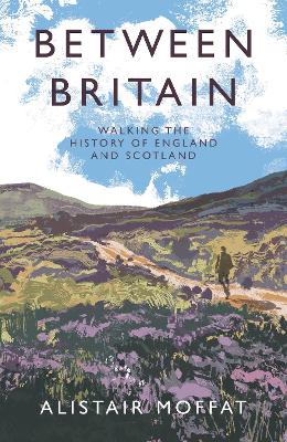 Between Britain: Walking the History of England and Scotland by Alistair Moffat