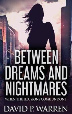 Between Dreams and Nightmares: When The Illusions Come Undone by David P Warren