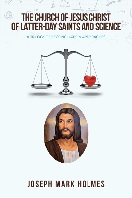 The Church of Jesus Christ of Latter-Day Saints and Science: A Trilogy of Reconciliation Approaches by Joseph Mark Holmes