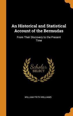 An Historical and Statistical Account of the Bermudas: From Their Discovery to the Present Time by William Frith Williams