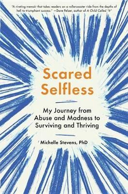 Scared Selfless: My Journey From Abuse And Madness To Surviving And Thriving by Michelle Stevens