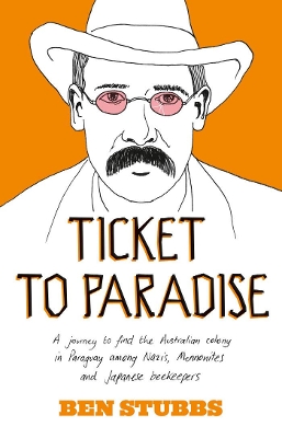 Ticket to Paradise: A Journey to Find the Australian Colony in Paraguay Among Nazis, Mennonites and Japanese Beekeepers by Ben Stubbs