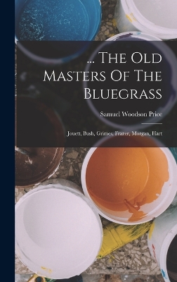 ... The Old Masters Of The Bluegrass: Jouett, Bush, Grimes, Frazer, Morgan, Hart by Samuel Woodson Price