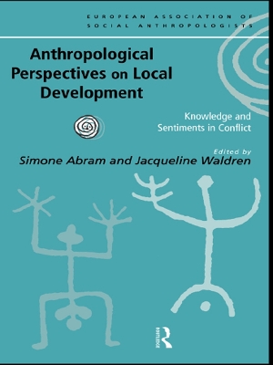 Anthropological Perspectives on Local Development: Knowledge and sentiments in conflict by Simone Abram