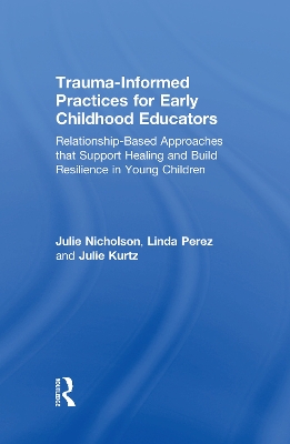 Trauma-Informed Practices for Early Childhood Educators: Relationship-Based Approaches that Support Healing and Build Resilience in Young Children by Julie Nicholson