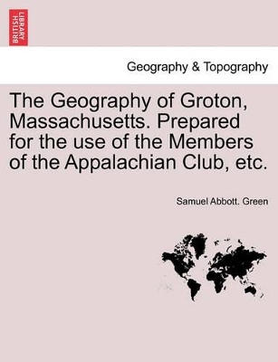 The Geography of Groton, Massachusetts. Prepared for the Use of the Members of the Appalachian Club, Etc. book