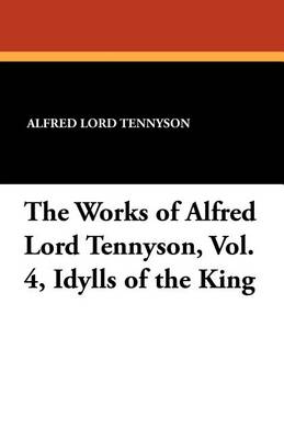 The Works of Alfred Lord Tennyson, Vol. 4, Idylls of the King by Alfred, Lord Tennyson