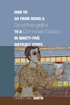How to Go from Being a Good Evangelical to a Committed Catholic in Ninety-Five Difficult Steps book