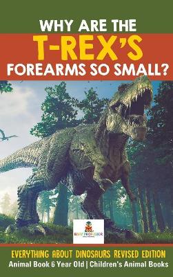 Why Are The T-Rex's Forearms So Small? Everything about Dinosaurs Revised Edition - Animal Book 6 Year Old Children's Animal Books by Baby Professor