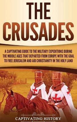 The Crusades: A Captivating Guide to the Military Expeditions During the Middle Ages That Departed from Europe with the Goal to Free Jerusalem and Aid Christianity in the Holy Land by Captivating History