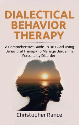 Dialectical Behavior Therapy: A Comprehensive Guide to DBT and Using Behavioral Therapy to Manage Borderline Personality Disorder by Christopher Rance