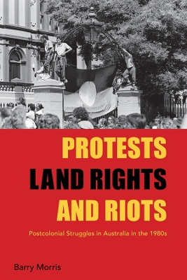 Protests, Land Rights, and Riots: Postcolonial Struggles in Australia in the 1980s by Barry Morris