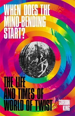 When Does the Mind-Bending Start?: The Life and Times of World of Twist by Gordon King