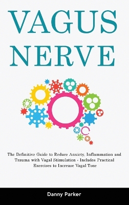 Vagus Nerve: The Definitive Guide to Reduce Anxiety, Inflammation and Trauma with Vagal Stimulation - Includes Practical Exercises to Increase Vagal Tone by Danny Parker