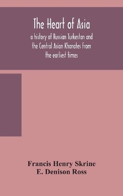 The heart of Asia: a history of Russian Turkestan and the Central Asian Khanates from the earliest times by Francis Henry Skrine