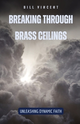 Breaking Through Brass Ceilings: Unleashing Dynamic Faith by Bill Vincent