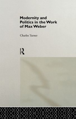 Modernity and Politics in the Work of Max Weber by Charles Turner