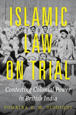 Islamic Law on Trial: Contesting Colonial Power in British India by Dr. Sohaira Z. M. Siddiqui