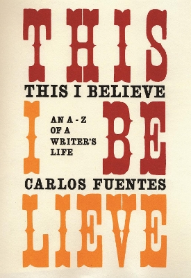 This I Believe: An A-Z of a Writer's Life by Carlos Fuentes