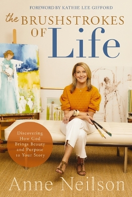 The Brushstrokes of Life: Discovering How God Brings Beauty and Purpose to Your Story by Anne Neilson