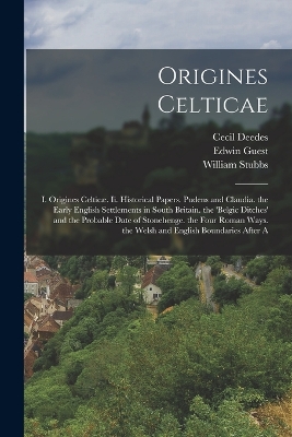 Origines Celticae: I. Origines Celticæ. Ii. Historical Papers. Pudens and Claudia. the Early English Settlements in South Britain. the 'belgic Ditches' and the Probable Date of Stonehenge. the Four Roman Ways. the Welsh and English Boundaries After A by William Stubbs