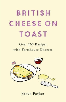 British Cheese on Toast: Over 100 Recipes with Farmhouse Cheeses by Steve Parker