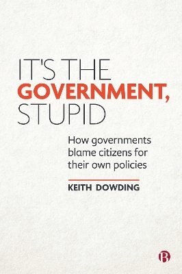 It’s the Government, Stupid: How Governments Blame Citizens for Their Own Policies by Keith Dowding