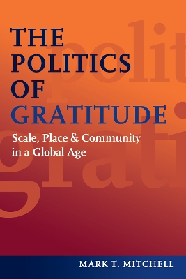 The The Politics of Gratitude: Scale, Place & Community in a Global Age by Mark T. Mitchell